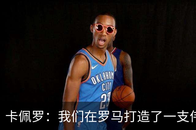 卡佩罗：我们在罗马打造了一支伟大的球队 卡萨诺是真正的天才